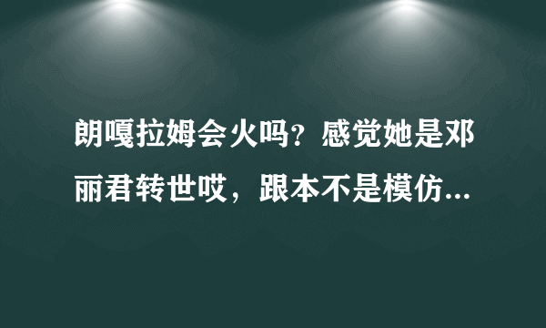 朗嘎拉姆会火吗？感觉她是邓丽君转世哎，跟本不是模仿，就是邓丽君嘛，竟然没人转身，气愤