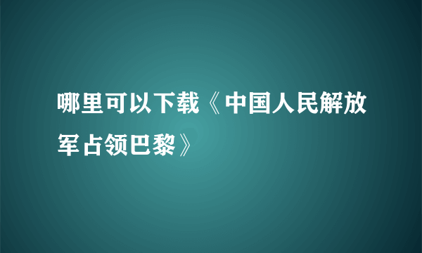 哪里可以下载《中国人民解放军占领巴黎》