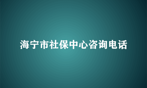 海宁市社保中心咨询电话