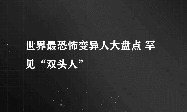 世界最恐怖变异人大盘点 罕见“双头人”