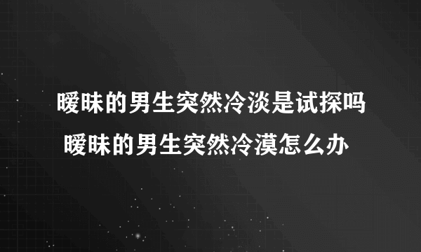 暧昧的男生突然冷淡是试探吗 暧昧的男生突然冷漠怎么办