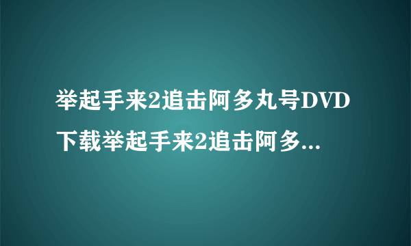 举起手来2追击阿多丸号DVD下载举起手来2追击阿多丸号qvod播放举起手来2追击阿多丸号高清在线观看