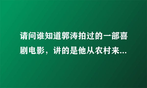 请问谁知道郭涛拍过的一部喜剧电影，讲的是他从农村来，然后在城市中收破烂。好像发生在大