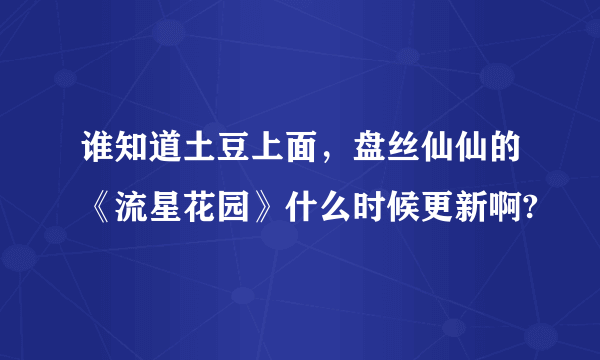 谁知道土豆上面，盘丝仙仙的《流星花园》什么时候更新啊?