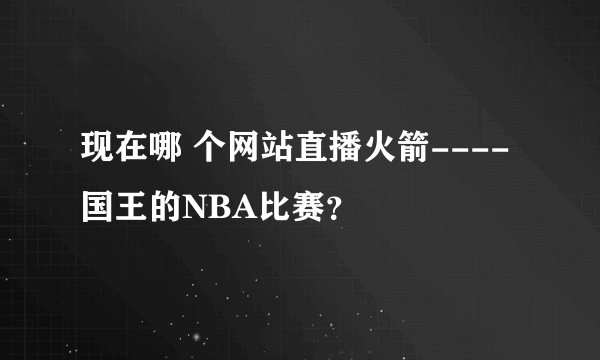 现在哪 个网站直播火箭----国王的NBA比赛？