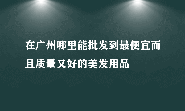 在广州哪里能批发到最便宜而且质量又好的美发用品