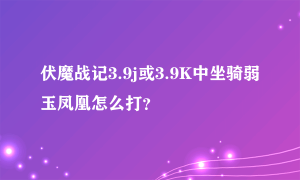 伏魔战记3.9j或3.9K中坐骑弱玉凤凰怎么打？