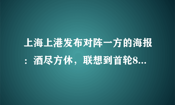 上海上港发布对阵一方的海报：酒尽方休，联想到首轮8-0，上港队是想进九个球吗？