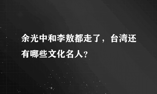 余光中和李敖都走了，台湾还有哪些文化名人？