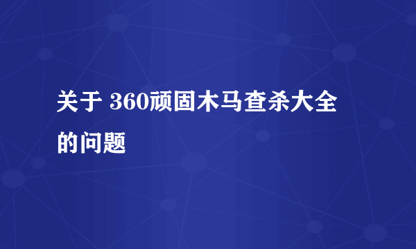 关于 360顽固木马查杀大全 的问题