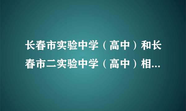 长春市实验中学（高中）和长春市二实验中学（高中）相比哪个好？”