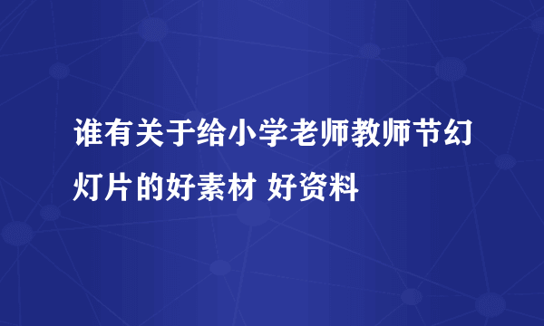 谁有关于给小学老师教师节幻灯片的好素材 好资料