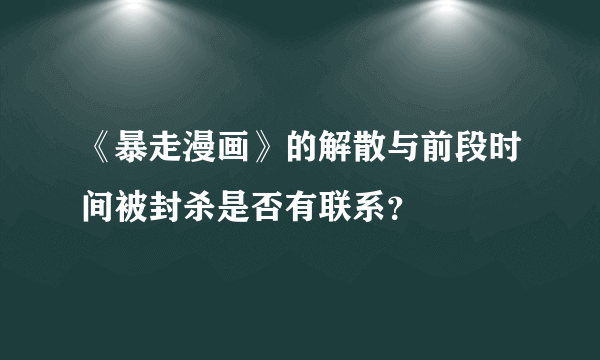 《暴走漫画》的解散与前段时间被封杀是否有联系？