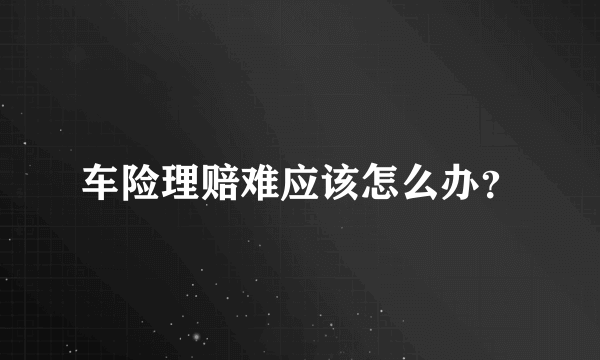 车险理赔难应该怎么办？