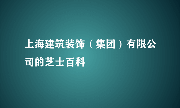 上海建筑装饰（集团）有限公司的芝士百科