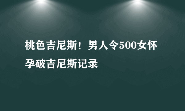 桃色吉尼斯！男人令500女怀孕破吉尼斯记录