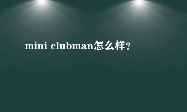 mini clubman怎么样？