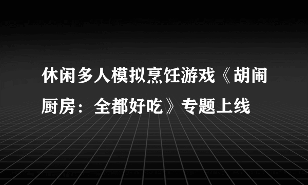 休闲多人模拟烹饪游戏《胡闹厨房：全都好吃》专题上线