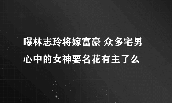 曝林志玲将嫁富豪 众多宅男心中的女神要名花有主了么