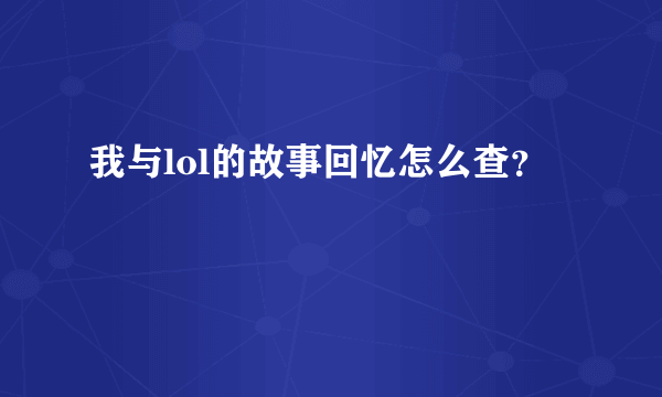 我与lol的故事回忆怎么查？