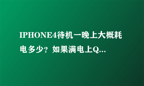 IPHONE4待机一晚上大概耗电多少？如果满电上QQ一共能上几个小时？