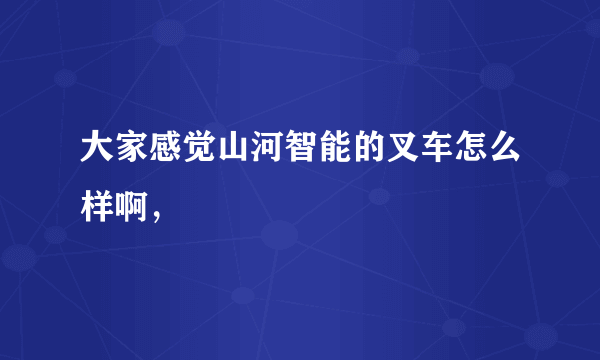 大家感觉山河智能的叉车怎么样啊，