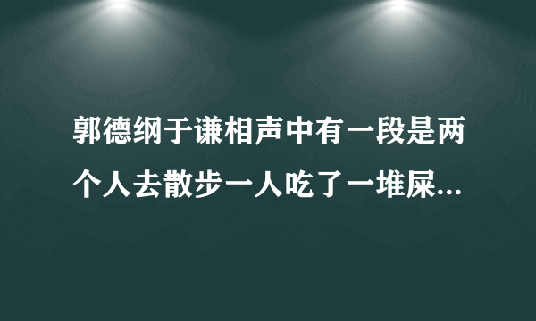 郭德纲于谦相声中有一段是两个人去散步一人吃了一堆屎谁也没得了钱是那一场，叫什么名字？