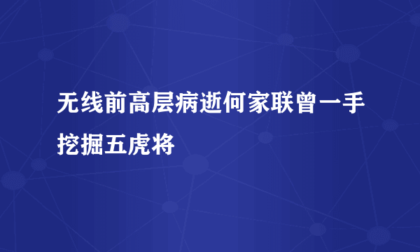 无线前高层病逝何家联曾一手挖掘五虎将