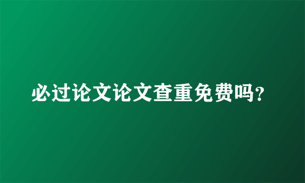 必过论文论文查重免费吗？