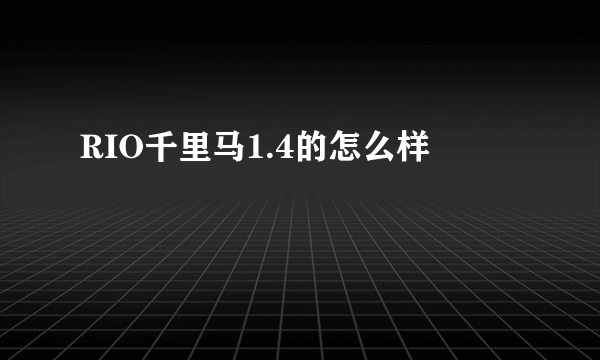 RIO千里马1.4的怎么样