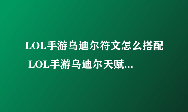 LOL手游乌迪尔符文怎么搭配 LOL手游乌迪尔天赋加点推荐