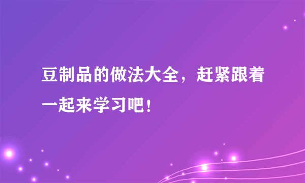 豆制品的做法大全，赶紧跟着一起来学习吧！