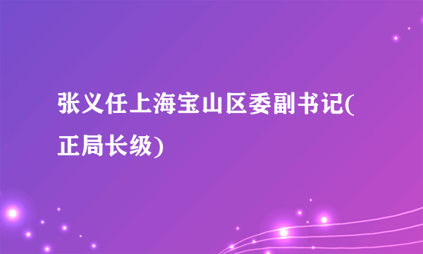 张义任上海宝山区委副书记(正局长级)