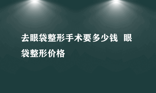 去眼袋整形手术要多少钱  眼袋整形价格