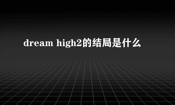 dream high2的结局是什么