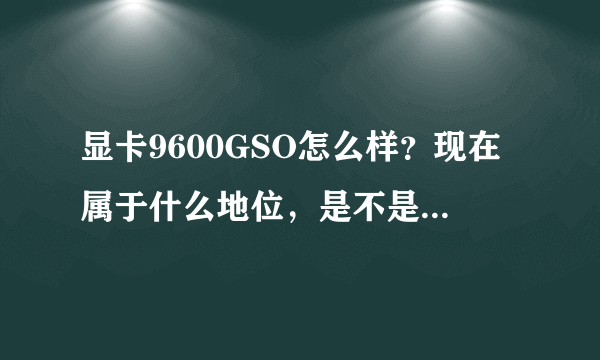 显卡9600GSO怎么样？现在属于什么地位，是不是所有游戏都可以玩？