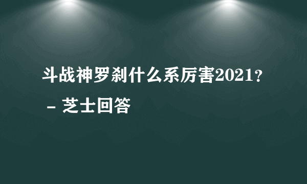 斗战神罗刹什么系厉害2021？ - 芝士回答