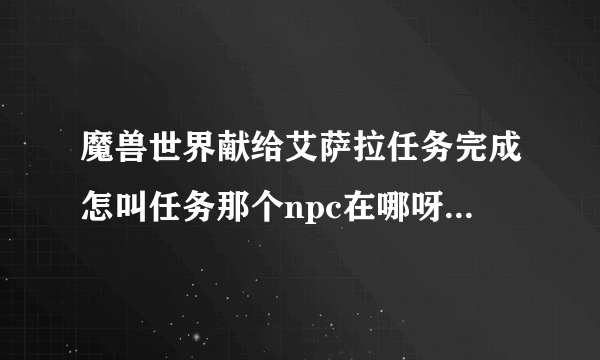 魔兽世界献给艾萨拉任务完成怎叫任务那个npc在哪呀有提示就是找不到？