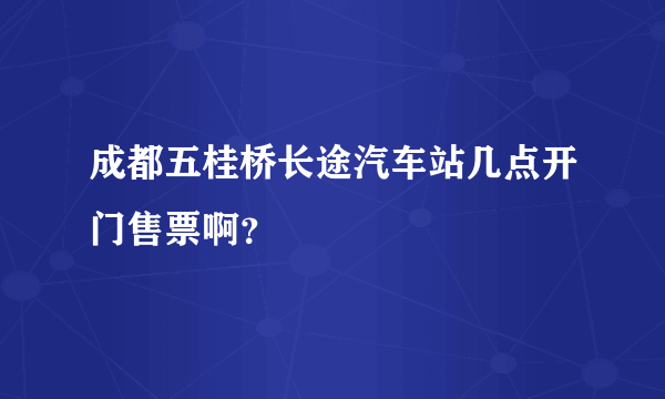 成都五桂桥长途汽车站几点开门售票啊？