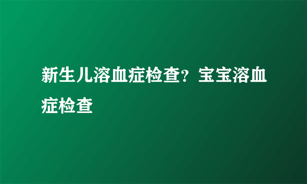 新生儿溶血症检查？宝宝溶血症检查