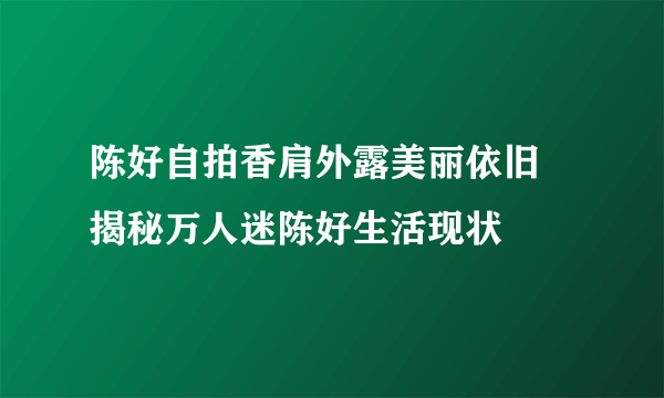 陈好自拍香肩外露美丽依旧 揭秘万人迷陈好生活现状