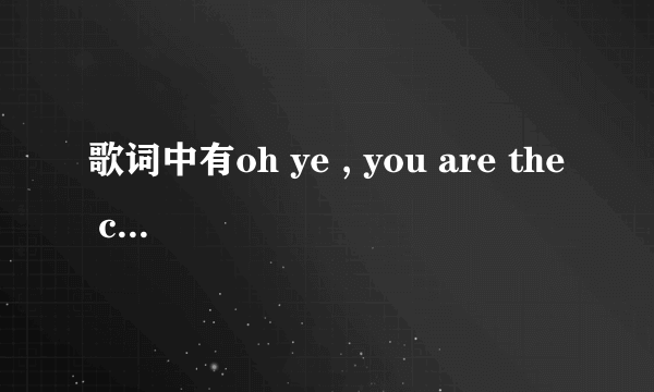 歌词中有oh ye , you are the cry  是哪首英文歌曲里的？