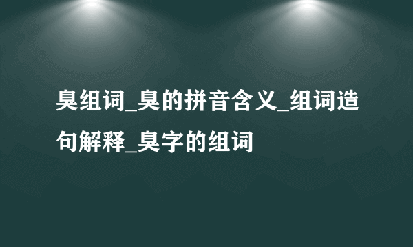 臭组词_臭的拼音含义_组词造句解释_臭字的组词