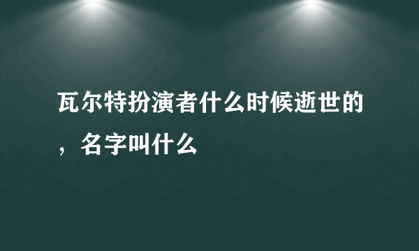 瓦尔特扮演者什么时候逝世的，名字叫什么