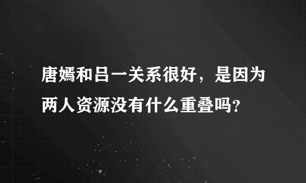 唐嫣和吕一关系很好，是因为两人资源没有什么重叠吗？