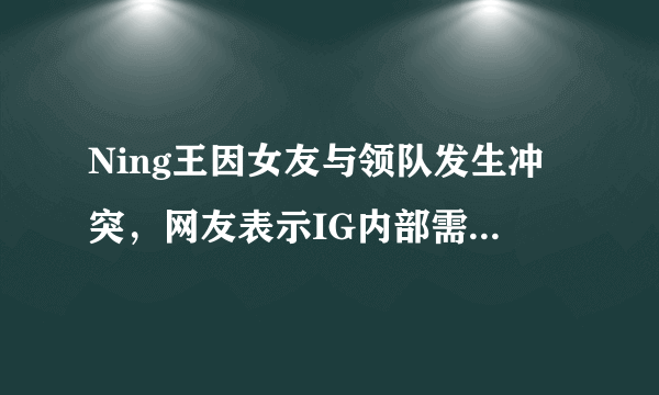 Ning王因女友与领队发生冲突，网友表示IG内部需要整顿，你怎么看？