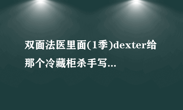 双面法医里面(1季)dexter给那个冷藏柜杀手写信的那段