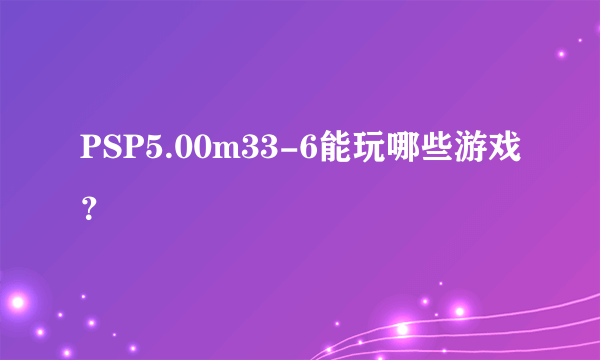 PSP5.00m33-6能玩哪些游戏？