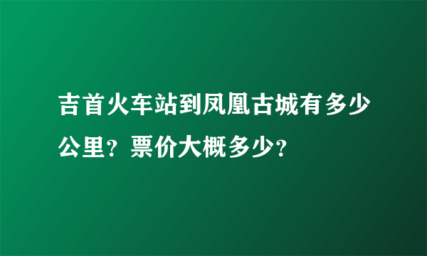 吉首火车站到凤凰古城有多少公里？票价大概多少？