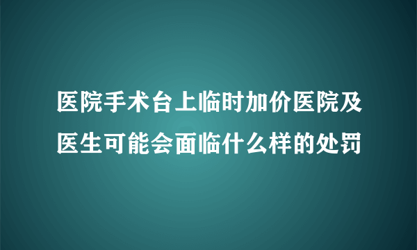 医院手术台上临时加价医院及医生可能会面临什么样的处罚